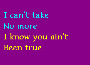 I can't take
No more

I know you ain't
Been true