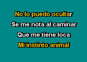 No lo puedo ocultar

Se me nota al caminar
Que me tiene loca

Mi instinto animal