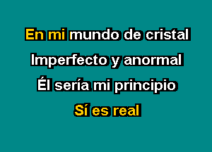 En mi mundo de cristal

Imperfecto y anormal

El seria mi principio

Si es real