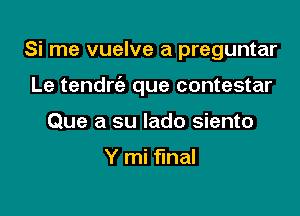 Si me vuelve a preguntar

Le tendrc'e que contestar

Que a su Iado siento

Y mi final