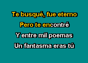 Te busquc'e, fue eterno

Pero te encontrtih
Y entre mil poemas

Un fantasma eras tL'J