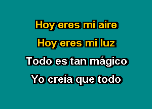 Hoy eres mi aire

Hoy eres mi luz

Todo es tan magico

Yo creia que todo