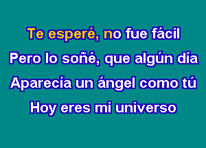 Te espergz, no fue facil
Pero lo SOFN'E, que algl'Jn dia
Aparecia un angel como tl'J

Hoy eres mi universo