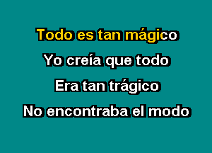 Todo es tan magico

Yo creia que todo

Era tan tragico

No encontraba el modo