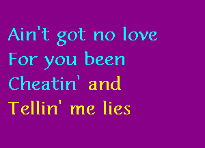 Ain't got no love
For you been

Cheatin' and
Tellin' me lies