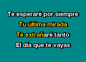 Te esperartig por siempre
Tu Ultima mirada

Te extraftarfe tanto

El dia que te vayas