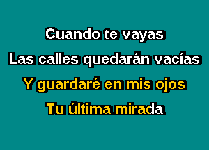 Cuando te vayas
Las calles quedaran vacias
Y guardaniz en mis ojos

Tu l'Jltima mirada