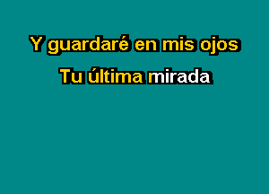 Y guardart'e en mis ojos

Tu Ultima mirada