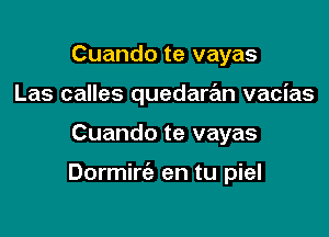 Cuando te vayas
Las calles quedaran vacias

Cuando te vayas

Dormirie en tu piel