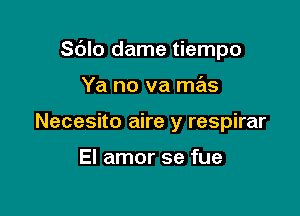 Sdlo dame tiempo

Ya no va mas

Necesito aire y respirar

El amor se fue