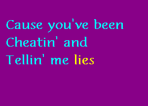 Cause you've been
Cheatin' and

Tellin' me lies