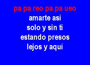 amarte asi
solo y sin ti

estando presos
Iejos y aqui