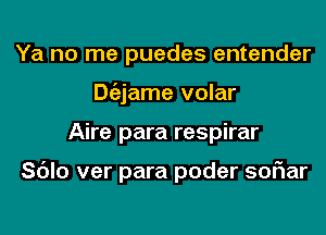 Ya no me puedes entender
Dgzjame volar
Aire para respirar

Sc'Jlo ver para poder soriar