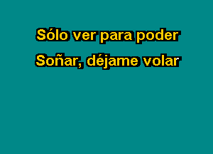 Sdlo ver para poder

Sof1ar, d(ajame volar