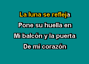 La luna se refleja

Pone su huella en

Mi balcc'm y la puerta

De mi corazdn