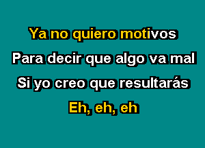 Ya no quiero motives

Para decir que algo va mal

Si yo creo que resultaras
Eh,eh,eh