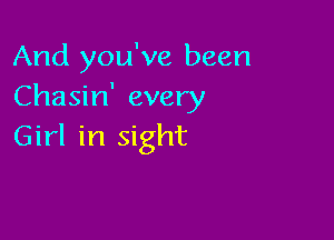 And you've been
Chasin' every

Girl in sight