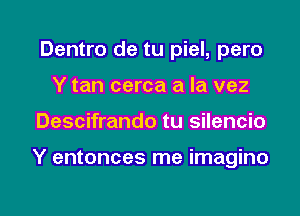 Dentro de tu piel, pero
Y tan cerca a la vez
Descifrando tu silencio

Y entonces me imagino