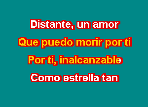 Distante, un amor

Que puedo morir por ti

Por ti, inalcanzable

Como estreIIa tan