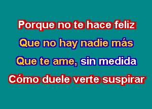 Porque no te hace feliz
Que no hay nadie mas
Que te ame, sin medida

Cdmo duele verte suspirar