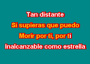 Tan distante

Si supieras que puedo

Morir por ti, por ti

lnalcanzable como estrella