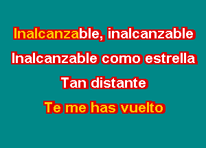 lnalcanzable, inalcanzable
lnalcanzable como estrella
Tan distante

Te me has vuelto