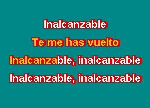 lnalcanzable
Te me has vuelto
lnalcanzable, inalcanzable

lnalcanzable, inalcanzable