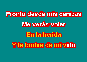 Pronto desde mis cenizas

Me veras volar

En la herida

Y te burles de mi vida