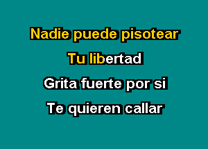 Nadie puede pisotear
Tu Iibertad

Grita fuerte por si

Te quieren callar