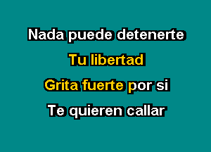 Nada puede detenerte
Tu Iibertad

Grita fuerte por si

Te quieren callar