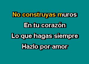 No construyas muros

En tu corazdn

Lo que hagas siempre

Hazlo por amor