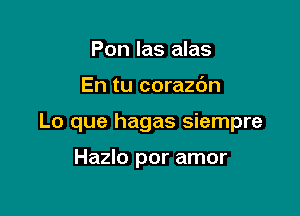 Pon las alas

En tu corazc'm

Lo que hagas siempre

Hazlo por amor