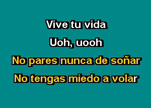 Vive tu vida
Uoh,uooh

No pares nunca de soFIar

No tengas miedo a volar