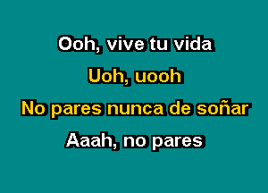 Ooh, vive tu Vida
Uoh,uooh

No pares nunca de sofiar

Aaah, no pares