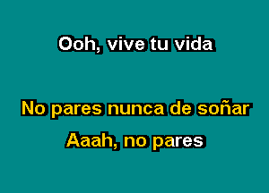 Ooh, vive tu Vida

No pares nunca de sofiar

Aaah, no pares