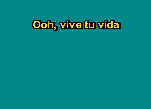 Ooh, vive tu Vida