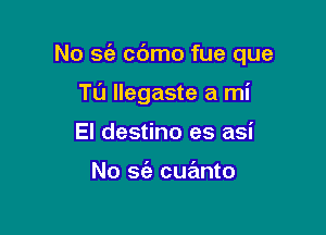 No S(e cdmo fue que

T0 llegaste a mi
El destino es asi

No se'z cue'mto