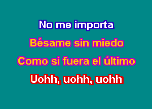 No me importa

B(asame sin miedo
Como si fuera el Ultimo
Uohh,uohh,uohh