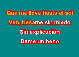 Que me lleve hasta el sol

Ven, bciasame sin miedo

Sin explicacidn

Dame un beso