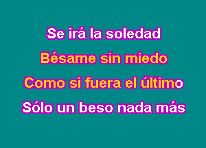 Se in? la soledad
B(esame sin miedo

Como si fuera el altimo

Sdlo un beso nada mas