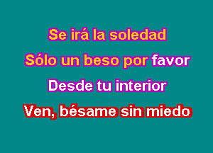 Se ira la soledad

Sdlo un beso por favor

Desde tu interior

Ven, biesame sin miedo