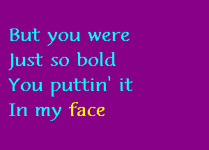 But you were
Just so bold

You puttin' it
In my face