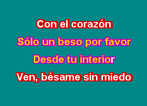 Con el corazdn

Sdlo un beso por favor

Desde tu interior

Ven, biesame sin miedo