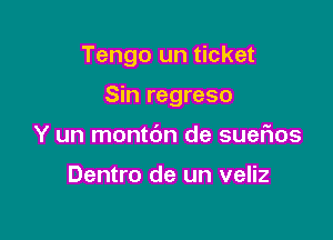 Tengo un ticket

Sin regreso
Y un montbn de suefnos

Dentro de un veliz