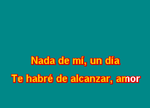 Nada de mi, un dia

Te habrt'e de alcanzar, amor