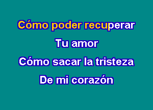 Cdmo poder recuperar

Tu amor
C(Smo sacar la tristeza

De mi corazdn