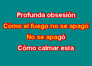 Profunda obsesic'm

Cdmo el fuego no se apagc')

No se apagd

Cdmo calmar esta