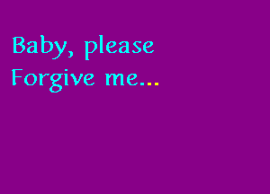 Baby, please
Forgive me...