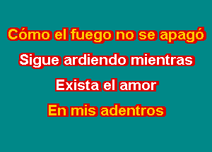 Cdmo el fuego no se apagc')
Sigue ardiendo mientras
Exista el amor

En mis adentros