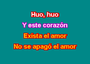 Huo,huo
Y este corazdn

Exista el amor

No se apagd el amor